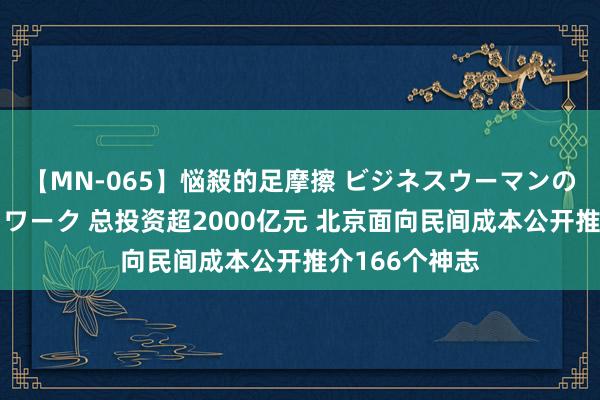 【MN-065】悩殺的足摩擦 ビジネスウーマンの淫らなフットワーク 总投资超2000亿元 北京面向民间成本公开推介166个神志