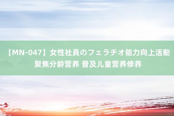 【MN-047】女性社員のフェラチオ能力向上活動 聚焦分龄营养 普及儿童营养修养