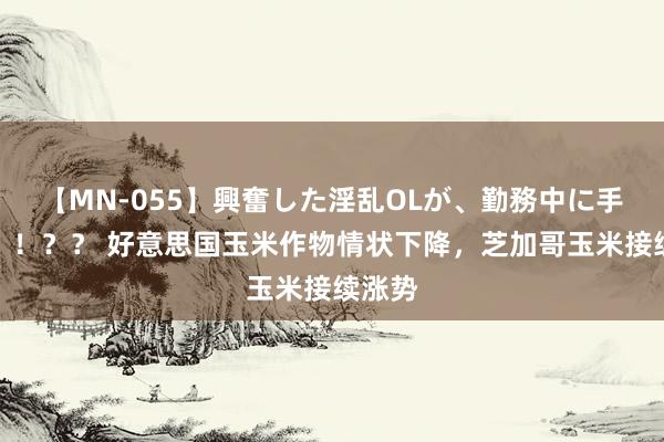 【MN-055】興奮した淫乱OLが、勤務中に手コキ！！？？ 好意思国玉米作物情状下降，芝加哥玉米接续涨势