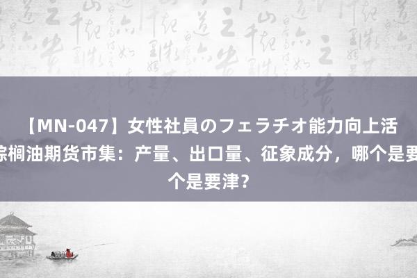 【MN-047】女性社員のフェラチオ能力向上活動 棕榈油期货市集：产量、出口量、征象成分，哪个是要津？