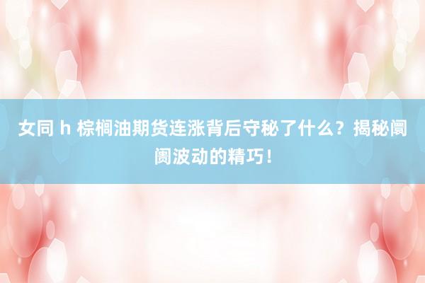 女同 h 棕榈油期货连涨背后守秘了什么？揭秘阛阓波动的精巧！