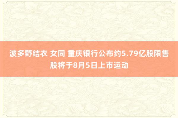 波多野结衣 女同 重庆银行公布约5.79亿股限售股将于8月5日上市运动