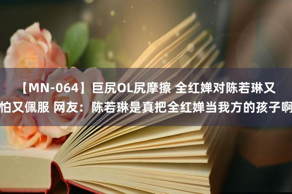 【MN-064】巨尻OL尻摩擦 全红婵对陈若琳又怕又佩服 网友：陈若琳是真把全红婵当我方的孩子啊