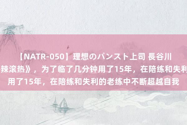 【NATR-050】理想のパンスト上司 長谷川舞 常园演绎履行版《热辣滚热》，为了临了几分钟用了15年，在陪练和失利的老练中不断超越自我