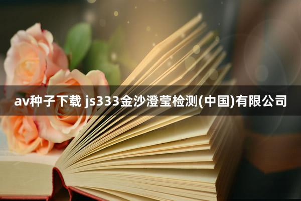 av种子下载 js333金沙澄莹检测(中国)有限公司