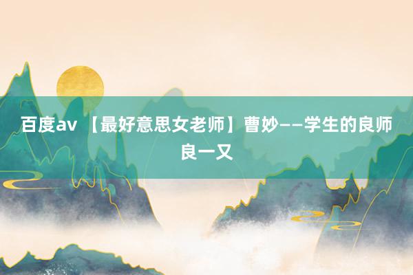 百度av 【最好意思女老师】曹妙——学生的良师良一又