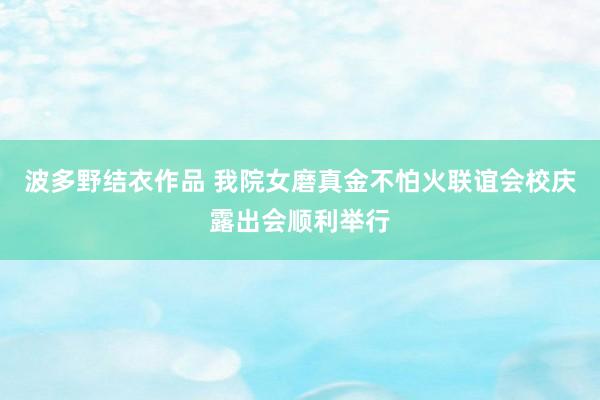 波多野结衣作品 我院女磨真金不怕火联谊会校庆露出会顺利举行