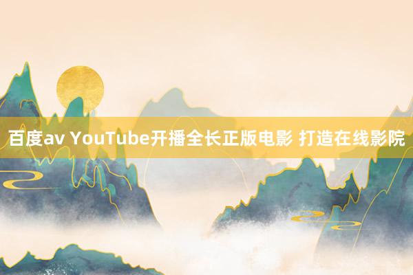 百度av YouTube开播全长正版电影 打造在线影院