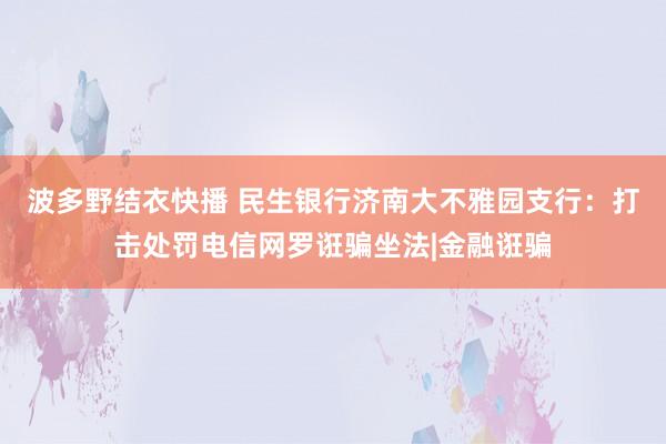 波多野结衣快播 民生银行济南大不雅园支行：打击处罚电信网罗诳骗坐法|金融诳骗