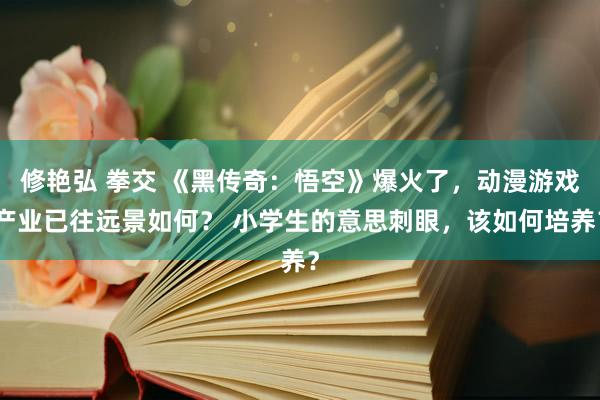 修艳弘 拳交 《黑传奇：悟空》爆火了，动漫游戏产业已往远景如何？ 小学生的意思刺眼，该如何培养？