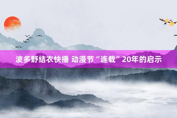 波多野结衣快播 动漫节“连载”20年的启示