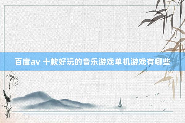 百度av 十款好玩的音乐游戏单机游戏有哪些