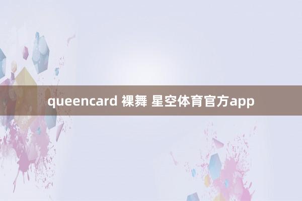 queencard 裸舞 星空体育官方app