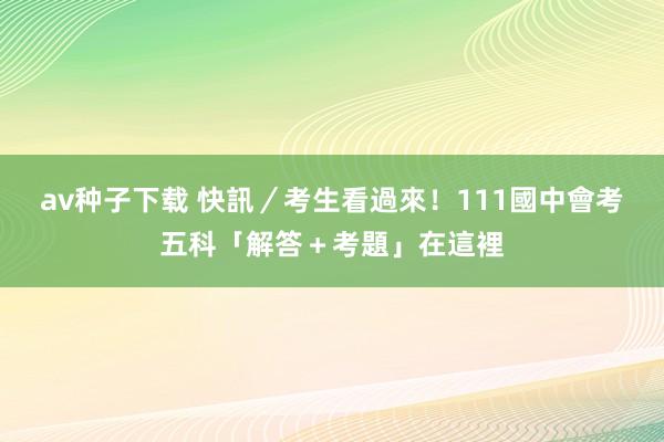 av种子下载 快訊／考生看過來！111國中會考五科「解答＋考題」在這裡