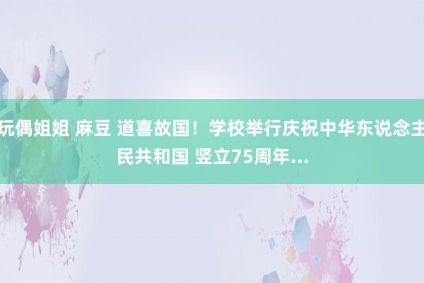 玩偶姐姐 麻豆 道喜故国！学校举行庆祝中华东说念主民共和国 竖立75周年...