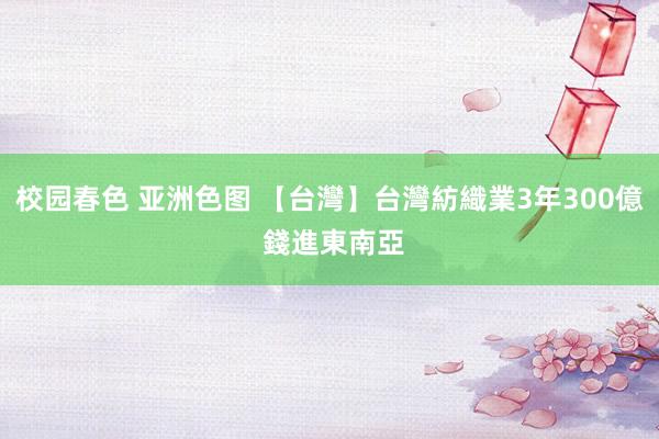 校园春色 亚洲色图 【台灣】台灣紡織業3年300億 錢進東南亞